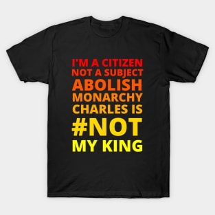 I'M A CITIZEN NOT A SUBJECT ABOLISH MONARCHY CHARLES IS NOT MY KING - CORONATION PROTEST T-Shirt